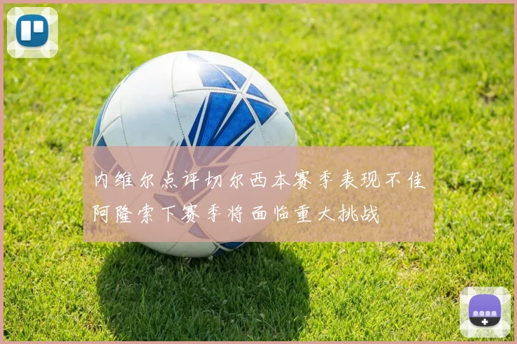 内维尔点评切尔西本赛季表现不佳阿隆索下赛季将面临重大挑战
