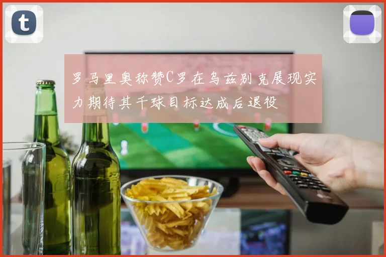 罗马里奥称赞C罗在乌兹别克展现实力期待其千球目标达成后退役