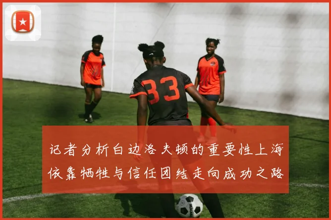 记者分析白边洛夫顿的重要性上海依靠牺牲与信任团结走向成功之路