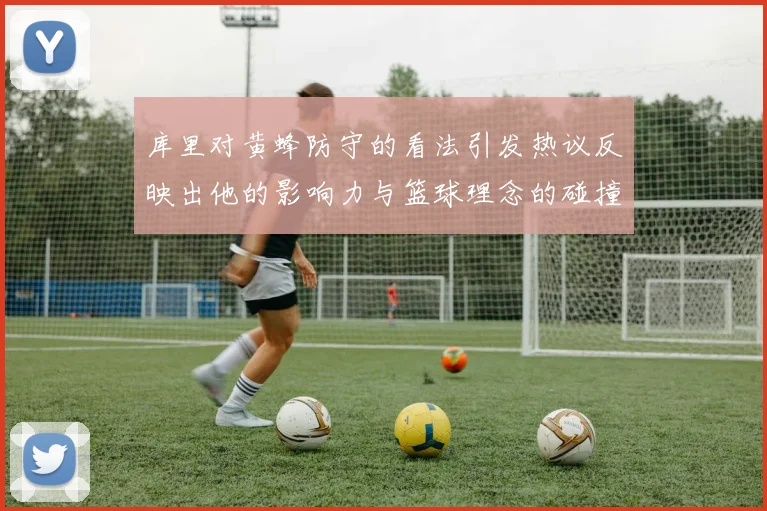 库里对黄蜂防守的看法引发热议反映出他的影响力与篮球理念的碰撞