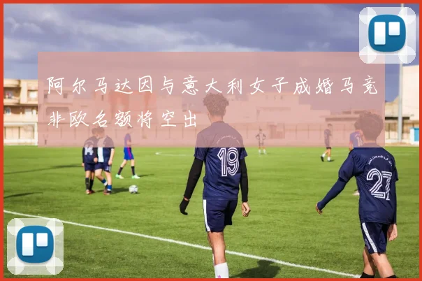 阿尔马达因与意大利女子成婚马竞非欧名额将空出