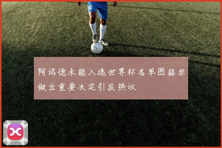 阿诺德未能入选世界杯名单图赫尔做出重要决定引发热议
