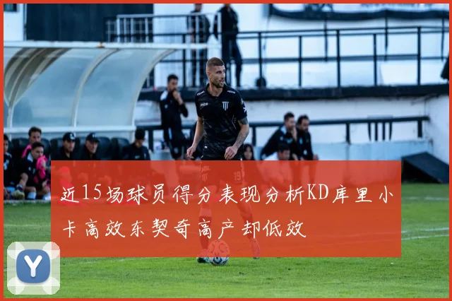 近15场球员得分表现分析KD库里小卡高效东契奇高产却低效