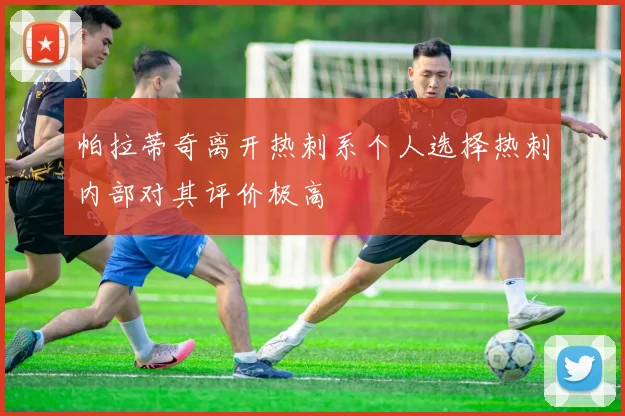 帕拉蒂奇离开热刺系个人选择热刺内部对其评价极高