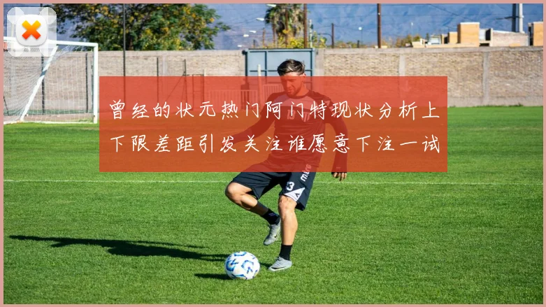 曾经的状元热门阿门特现状分析上下限差距引发关注谁愿意下注一试身手