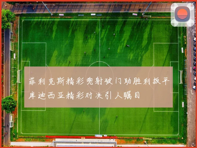 菲利克斯精彩兜射破门助胜利扳平库迪西亚精彩对决引人瞩目