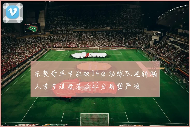 东契奇单节狂砍14分助球队逆转湖人苦苦追赶落后22分局势严峻