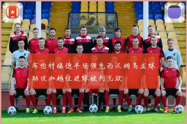 布伦特福德半场领先西汉姆乌龙球助攻加越位进球被判无效