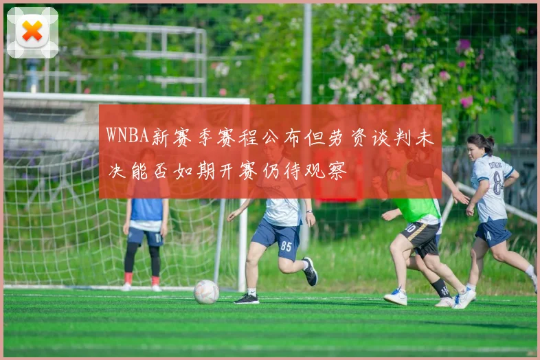 WNBA新赛季赛程公布但劳资谈判未决能否如期开赛仍待观察