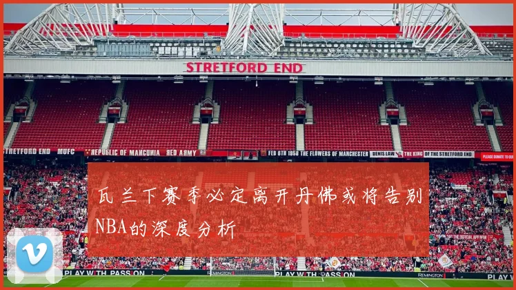 瓦兰下赛季必定离开丹佛或将告别NBA的深度分析