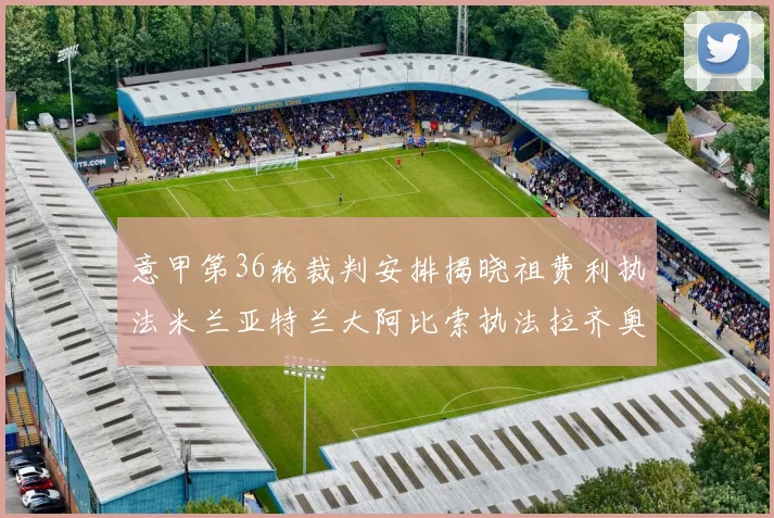 意甲第36轮裁判安排揭晓祖费利执法米兰亚特兰大阿比索执法拉齐奥国米