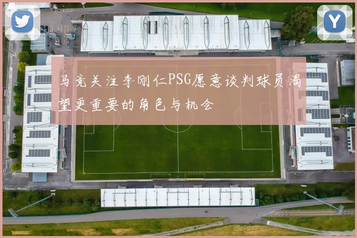 马竞关注李刚仁PSG愿意谈判球员渴望更重要的角色与机会