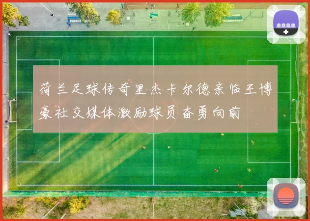 荷兰足球传奇里杰卡尔德亲临王博豪社交媒体激励球员奋勇向前